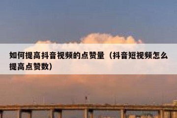 如何提高抖音视频的点赞量（抖音短视频怎么提高点赞数）