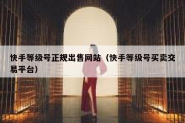 快手等级号正规出售网站（快手等级号买卖交易平台）