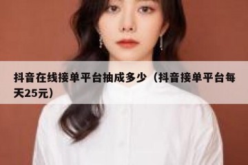 抖音在线接单平台抽成多少（抖音接单平台每天25元）