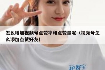 怎么增加视频号点赞率和点赞量呢（视频号怎么添加点赞好友）