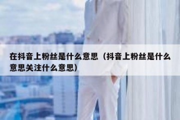 在抖音上粉丝是什么意思（抖音上粉丝是什么意思关注什么意思）