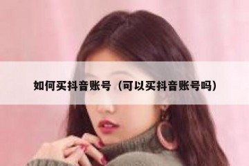 如何买抖音账号（可以买抖音账号吗）