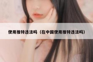 使用推特违法吗（在中国使用推特违法吗）