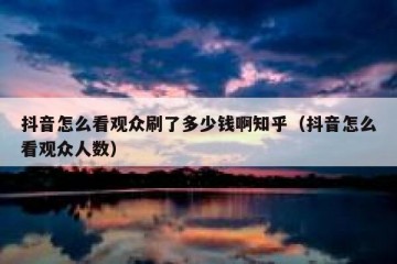 抖音怎么看观众刷了多少钱啊知乎（抖音怎么看观众人数）