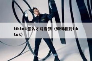 tiktok怎么才能看到（如何看到tiktok）