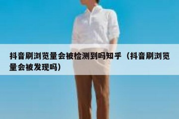 抖音刷浏览量会被检测到吗知乎（抖音刷浏览量会被发现吗）
