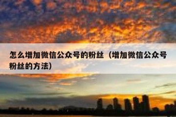 怎么增加微信公众号的粉丝（增加微信公众号粉丝的方法）