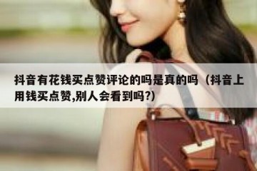 抖音有花钱买点赞评论的吗是真的吗（抖音上用钱买点赞,别人会看到吗?）
