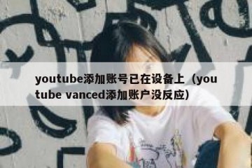 youtube添加账号已在设备上（youtube vanced添加账户没反应）