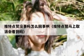 推特点赞没事吗怎么回事啊（推特点赞马上取消会看到吗）