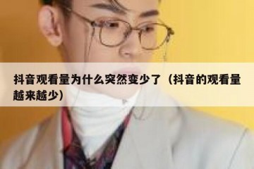抖音观看量为什么突然变少了（抖音的观看量越来越少）