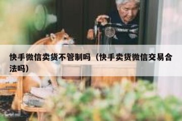 快手微信卖货不管制吗（快手卖货微信交易合法吗）