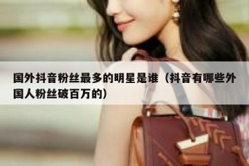 国外抖音粉丝最多的明星是谁（抖音有哪些外国人粉丝破百万的）