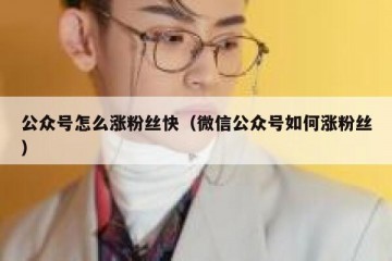 公众号怎么涨粉丝快（微信公众号如何涨粉丝）