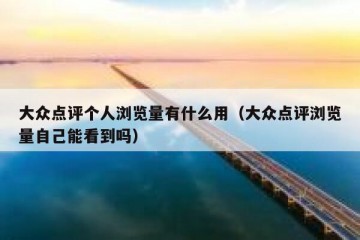大众点评个人浏览量有什么用（大众点评浏览量自己能看到吗）