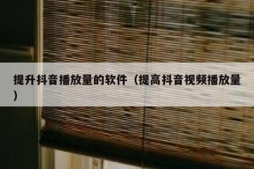提升抖音播放量的软件（提高抖音视频播放量）