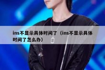 ins不显示具体时间了（ins不显示具体时间了怎么办）
