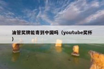 油管奖牌能寄到中国吗（youtube奖杯）
