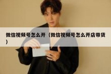 微信视频号怎么开（微信视频号怎么开店带货）