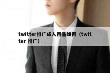 twitter推广成人用品如何（twitter 推广）