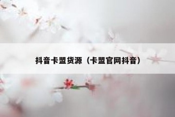 抖音卡盟货源（卡盟官网抖音）