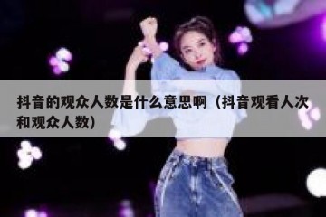 抖音的观众人数是什么意思啊（抖音观看人次和观众人数）