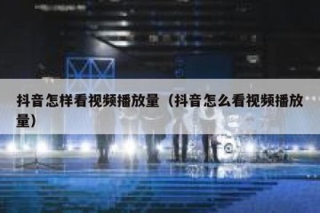抖音怎样看视频播放量（抖音怎么看视频播放量）