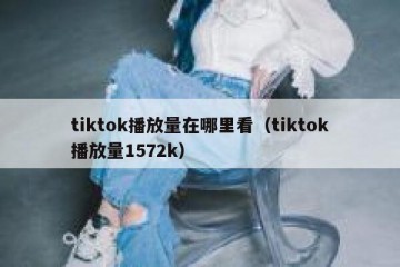 tiktok播放量在哪里看（tiktok播放量1572k）