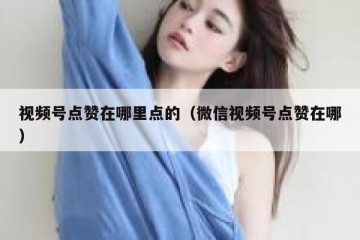 视频号点赞在哪里点的（微信视频号点赞在哪）
