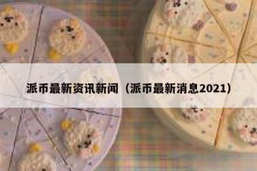 派币最新资讯新闻（派币最新消息2021）