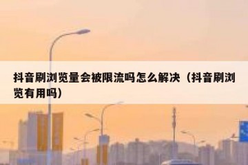 抖音刷浏览量会被限流吗怎么解决（抖音刷浏览有用吗）