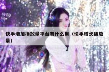 快手增加播放量平台有什么用（快手增长播放量）