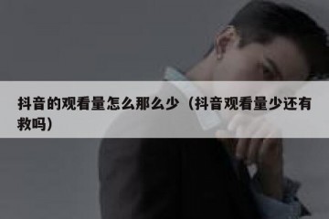 抖音的观看量怎么那么少（抖音观看量少还有救吗）