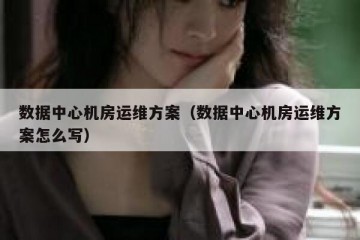 数据中心机房运维方案（数据中心机房运维方案怎么写）