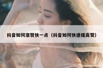 抖音如何涨赞快一点（抖音如何快速提高赞）