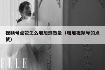 视频号点赞怎么增加浏览量（增加视频号的点赞）