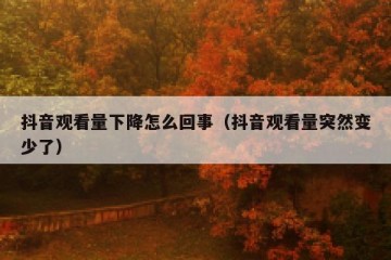 抖音观看量下降怎么回事（抖音观看量突然变少了）