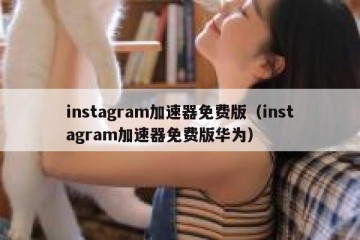 instagram加速器免费版（instagram加速器免费版华为）