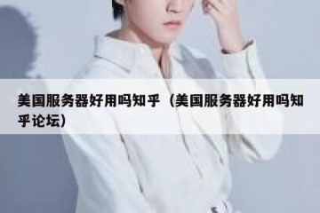 美国服务器好用吗知乎（美国服务器好用吗知乎论坛）