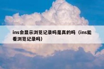 ins会显示浏览记录吗是真的吗（ins能看浏览记录吗）