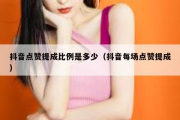 抖音点赞提成比例是多少（抖音每场点赞提成）