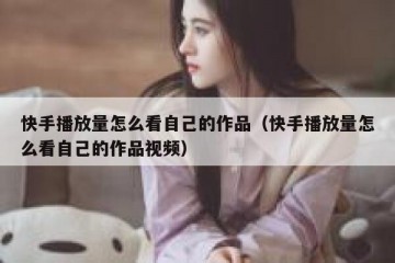 快手播放量怎么看自己的作品（快手播放量怎么看自己的作品视频）