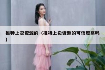 推特上卖资源的（推特上卖资源的可信度高吗）
