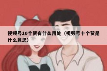 视频号10个赞有什么用处（视频号十个赞是什么意思）