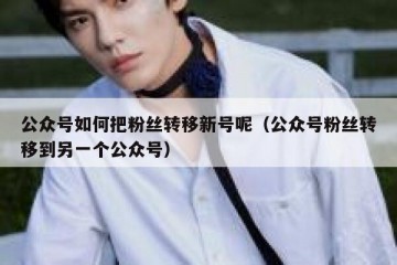 公众号如何把粉丝转移新号呢（公众号粉丝转移到另一个公众号）