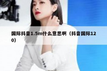 国际抖音1.5m什么意思啊（抖音国际120）