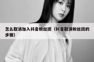 怎么取消加入抖音粉丝团（抖音取消粉丝团的步骤）