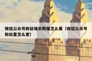 微信公众号粉丝增长数据怎么看（微信公众号粉丝量怎么查）