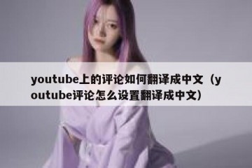 youtube上的评论如何翻译成中文（youtube评论怎么设置翻译成中文）