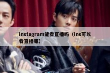instagram能看直播吗（ins可以看直播嘛）